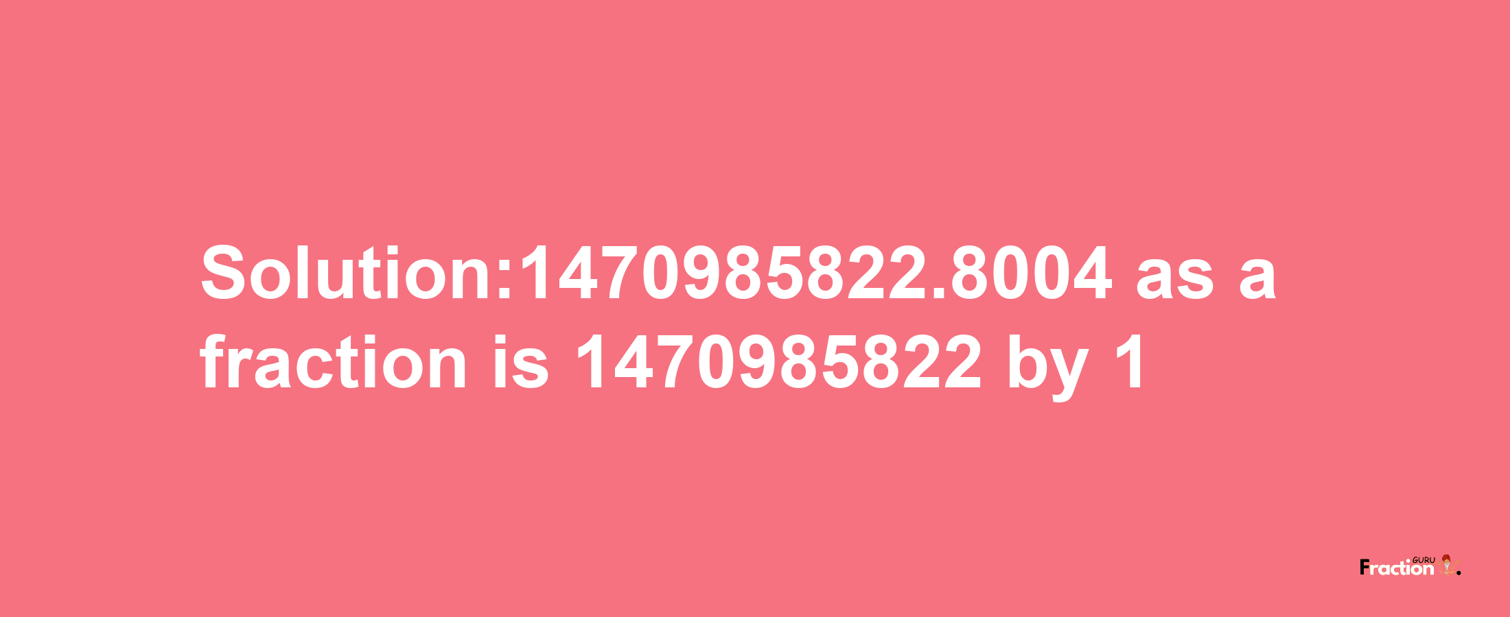 Solution:1470985822.8004 as a fraction is 1470985822/1