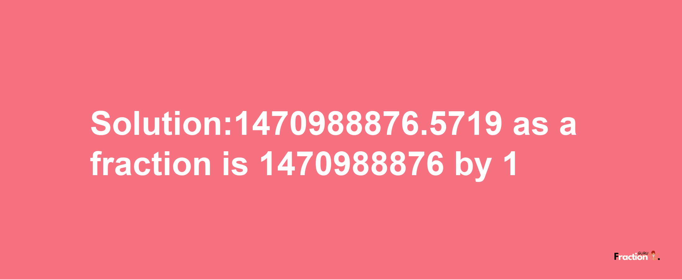 Solution:1470988876.5719 as a fraction is 1470988876/1