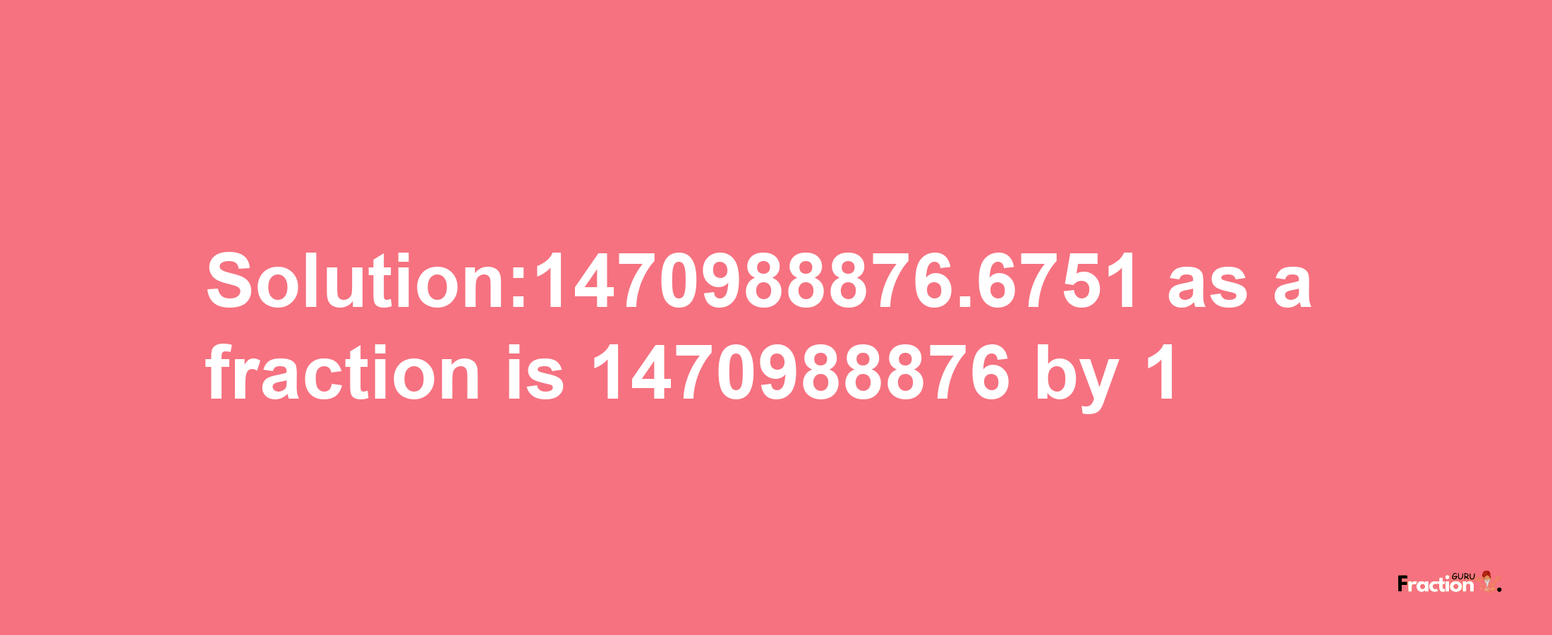 Solution:1470988876.6751 as a fraction is 1470988876/1