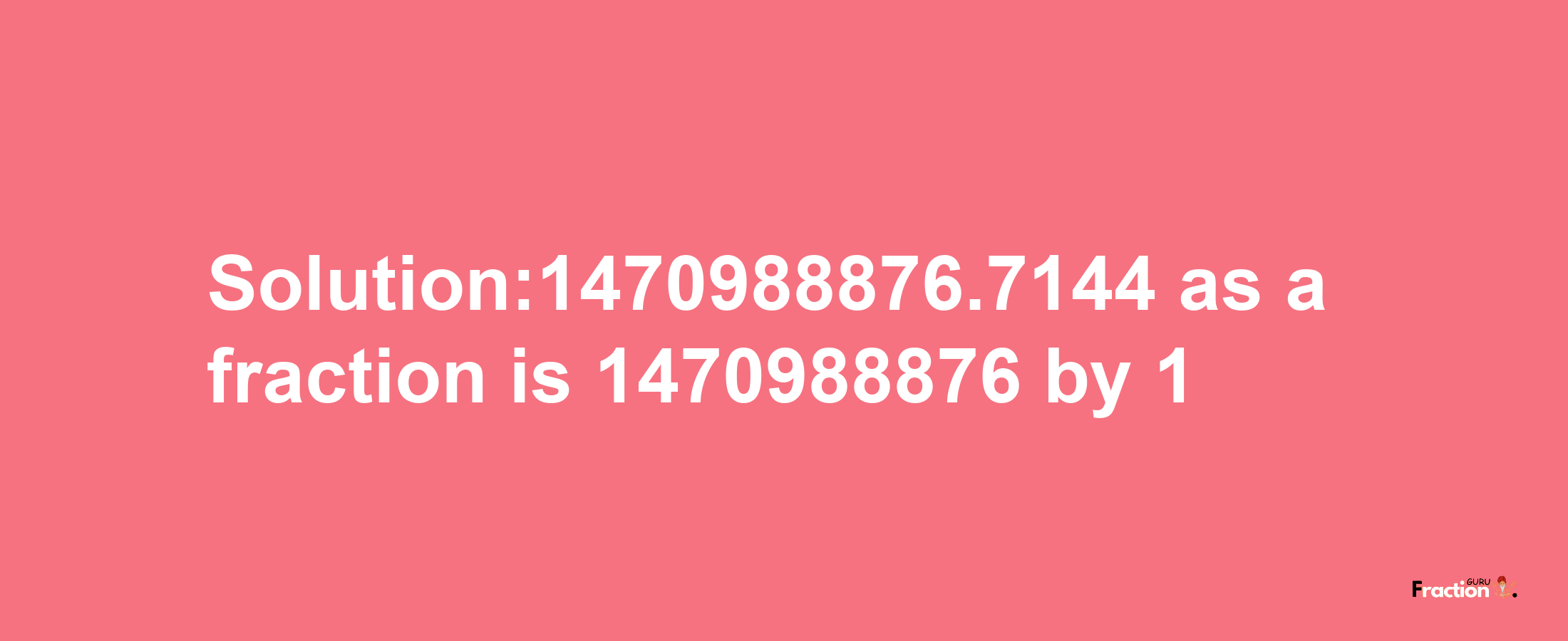 Solution:1470988876.7144 as a fraction is 1470988876/1