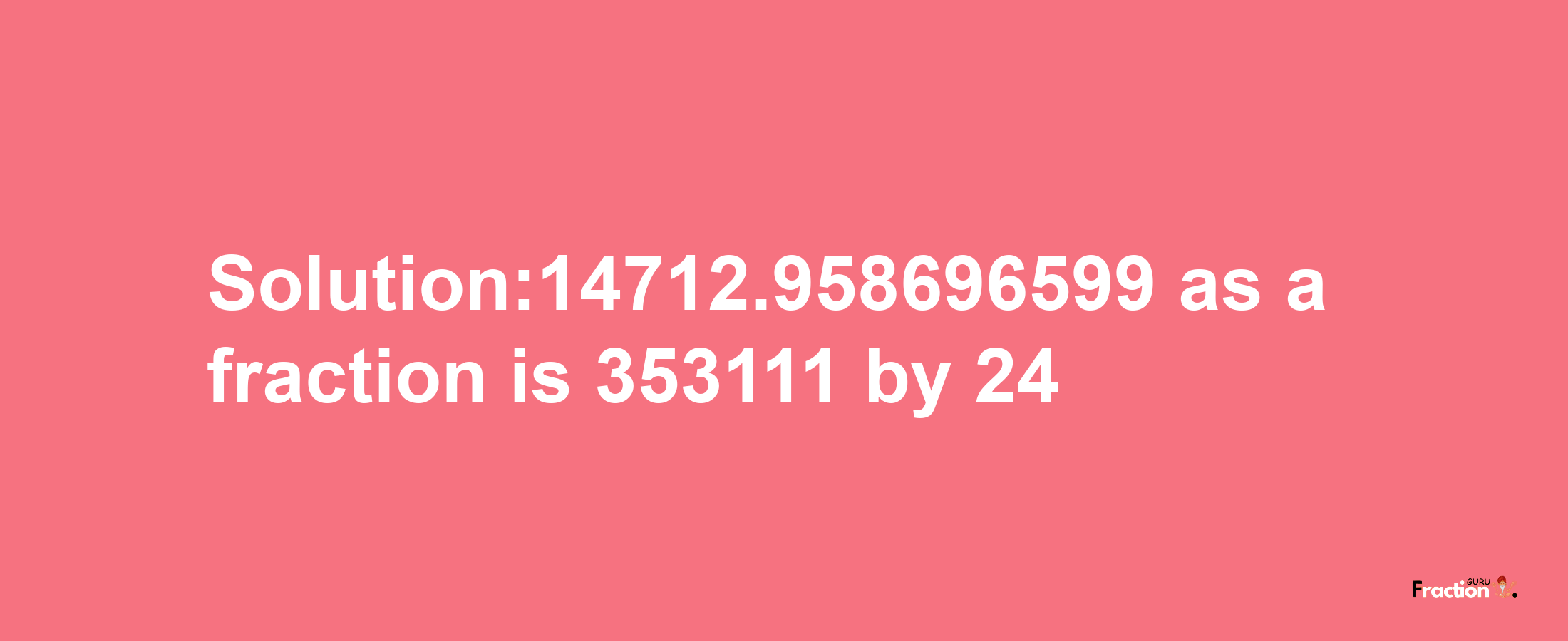 Solution:14712.958696599 as a fraction is 353111/24