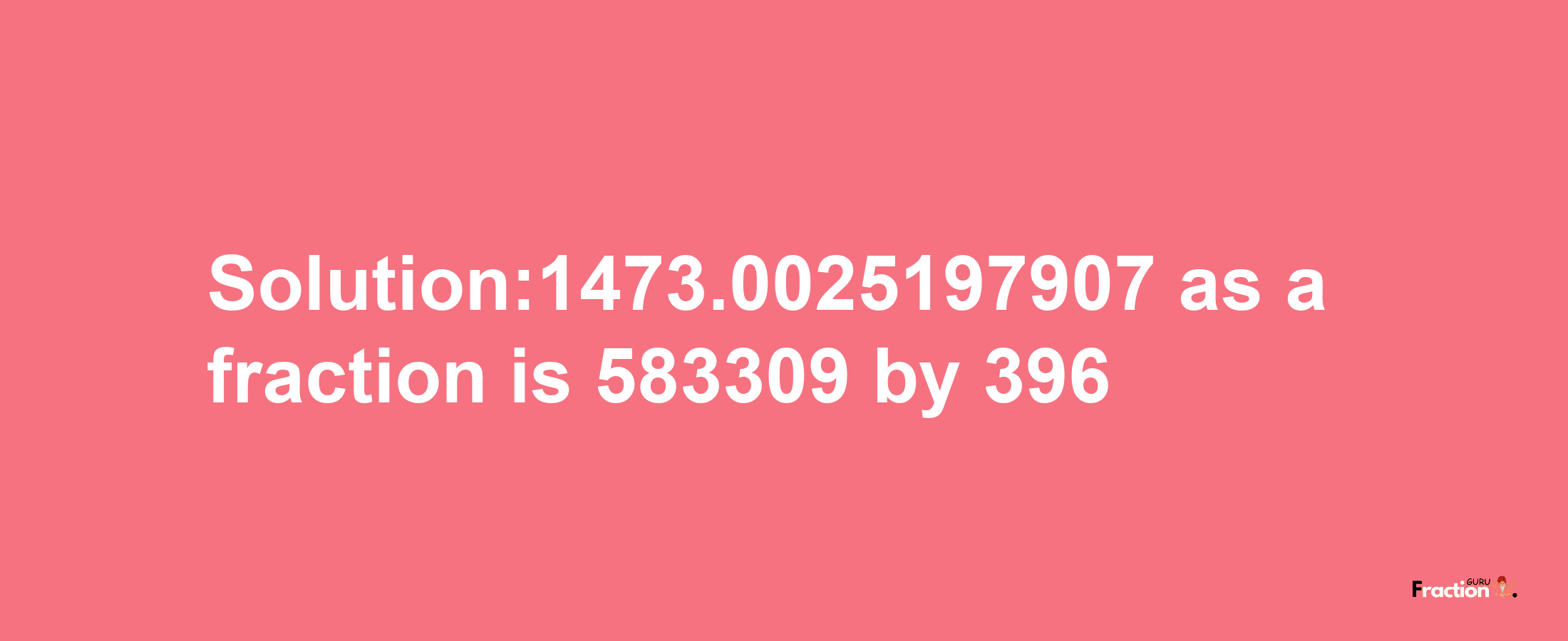 Solution:1473.0025197907 as a fraction is 583309/396