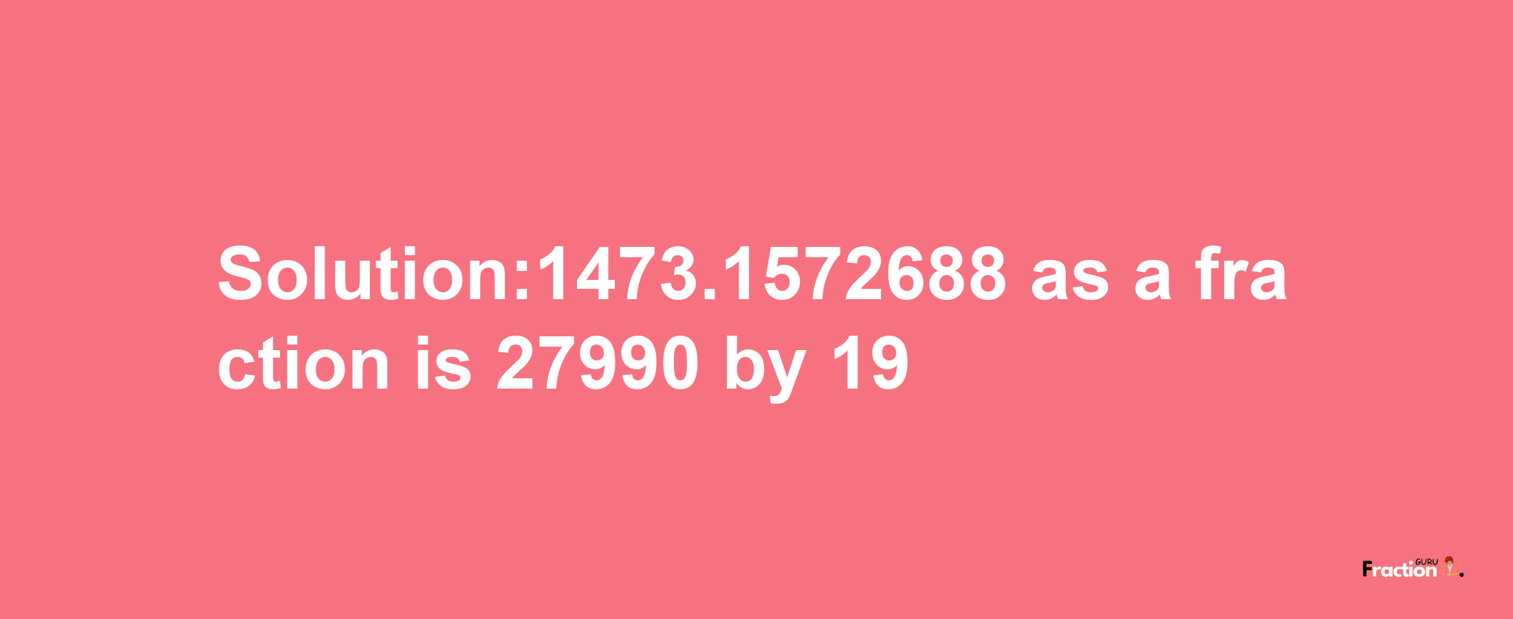 Solution:1473.1572688 as a fraction is 27990/19