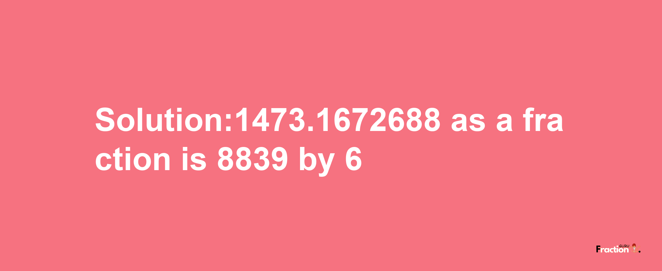 Solution:1473.1672688 as a fraction is 8839/6