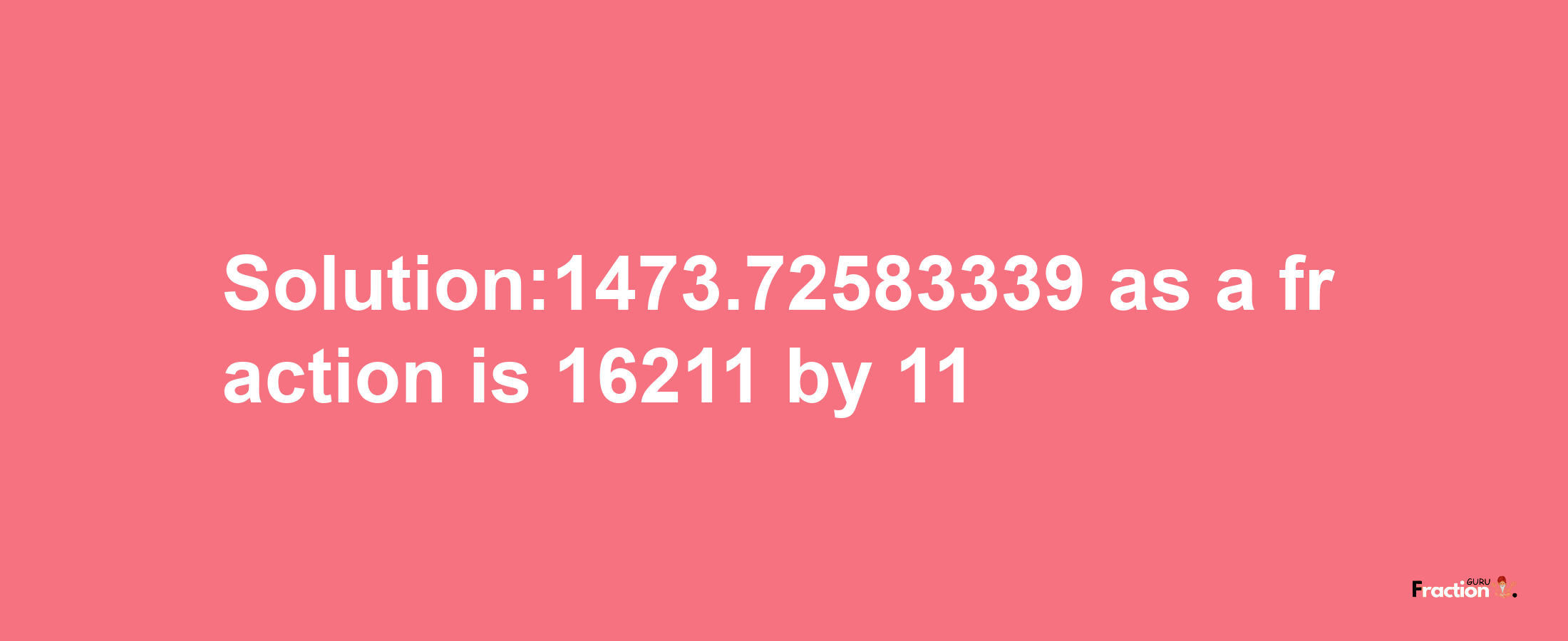 Solution:1473.72583339 as a fraction is 16211/11