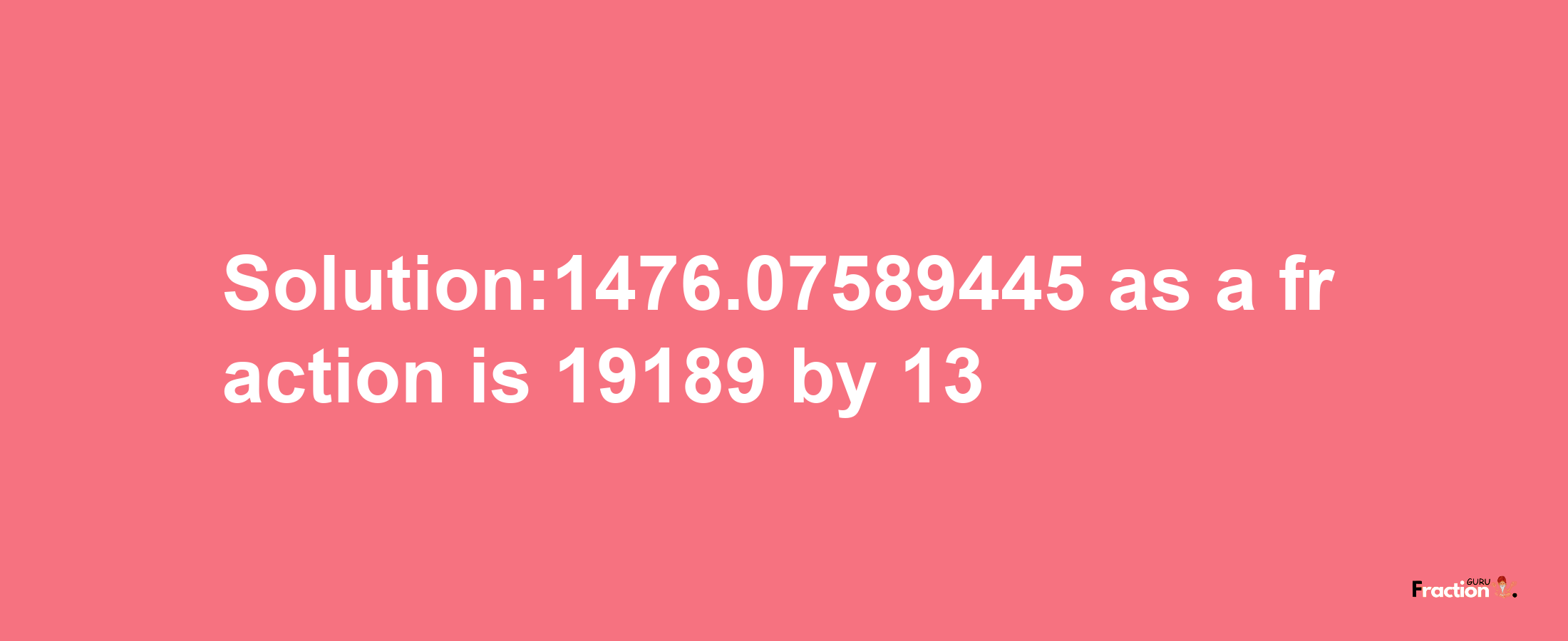 Solution:1476.07589445 as a fraction is 19189/13