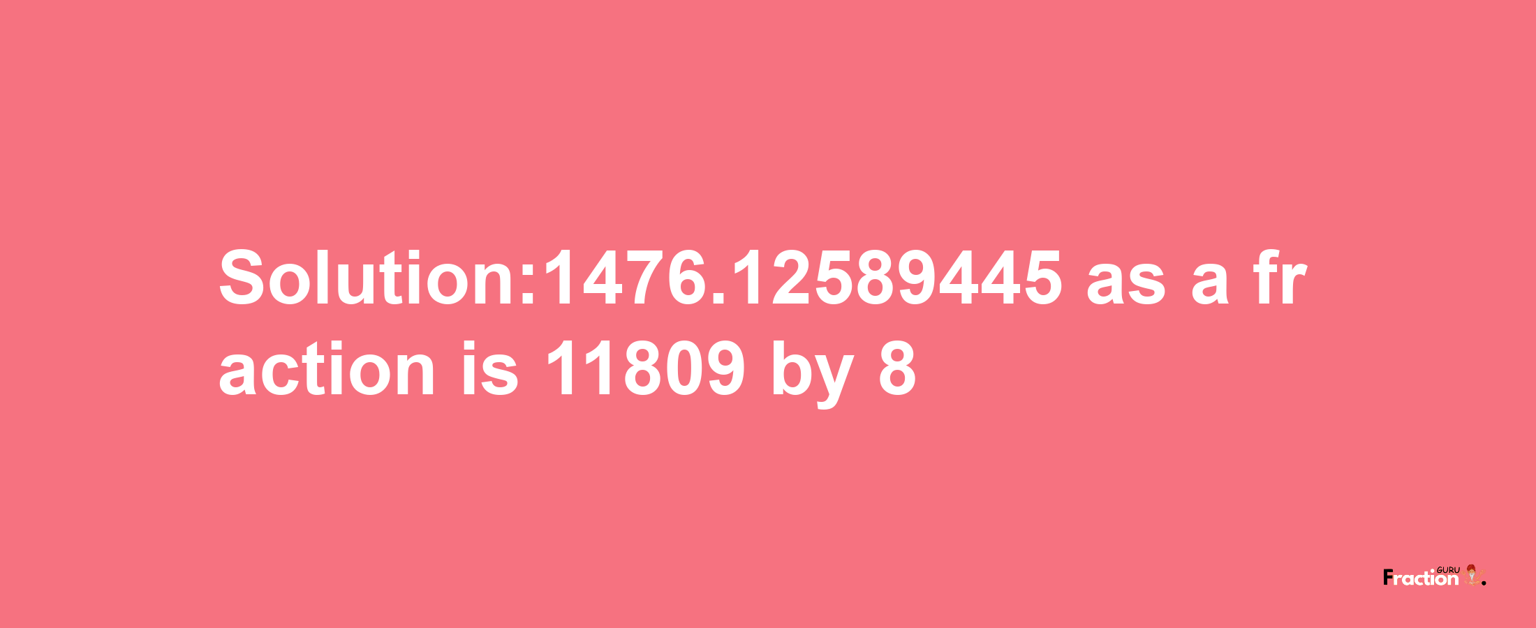 Solution:1476.12589445 as a fraction is 11809/8