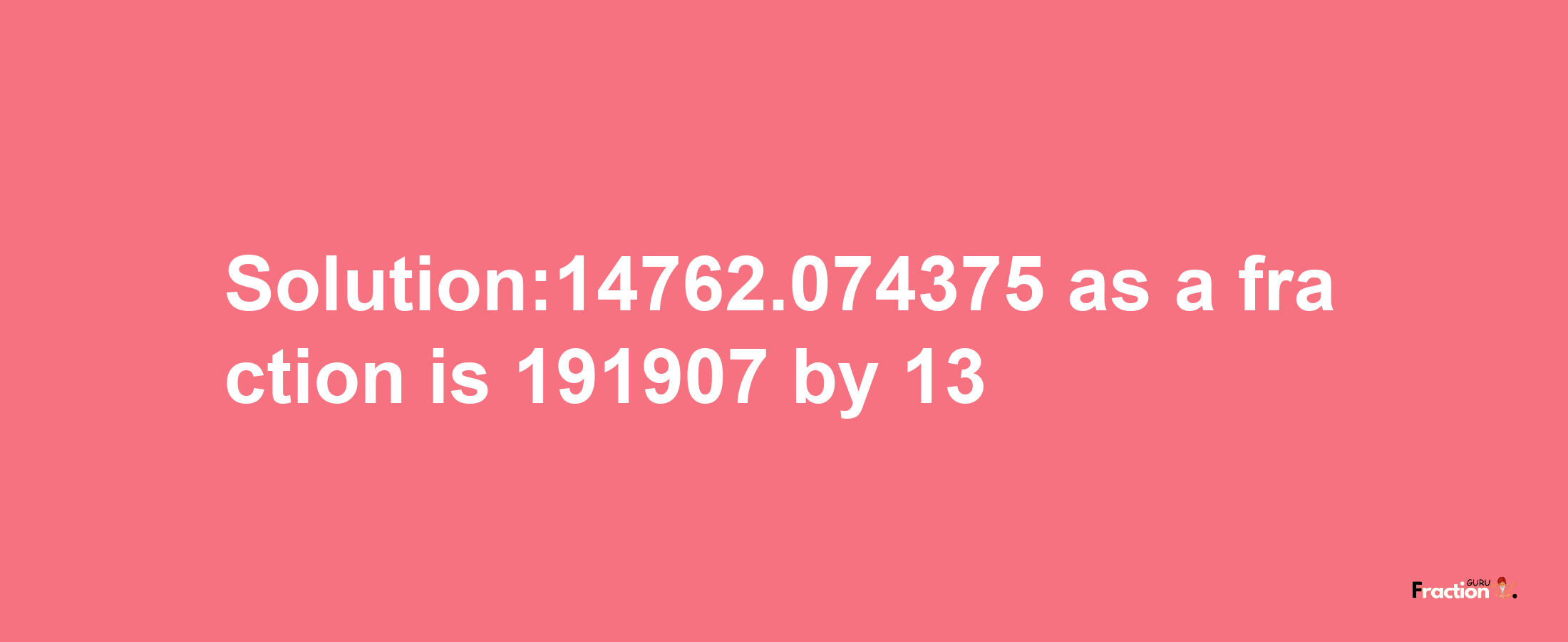 Solution:14762.074375 as a fraction is 191907/13