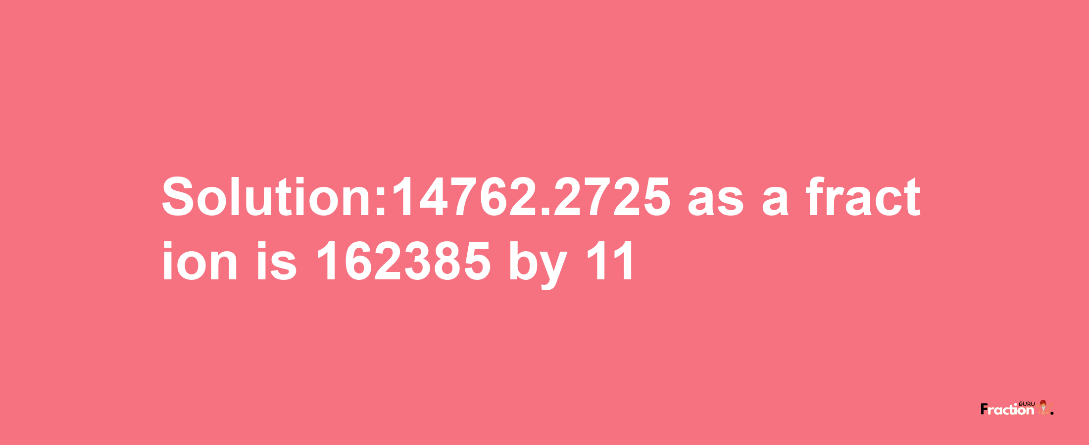 Solution:14762.2725 as a fraction is 162385/11