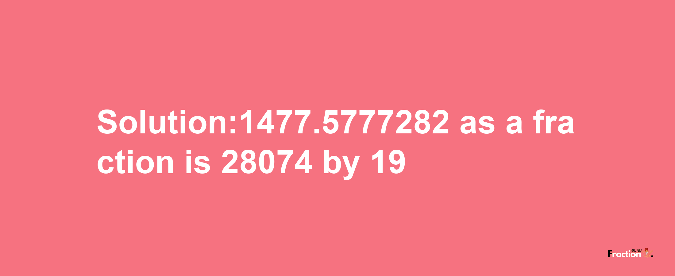 Solution:1477.5777282 as a fraction is 28074/19