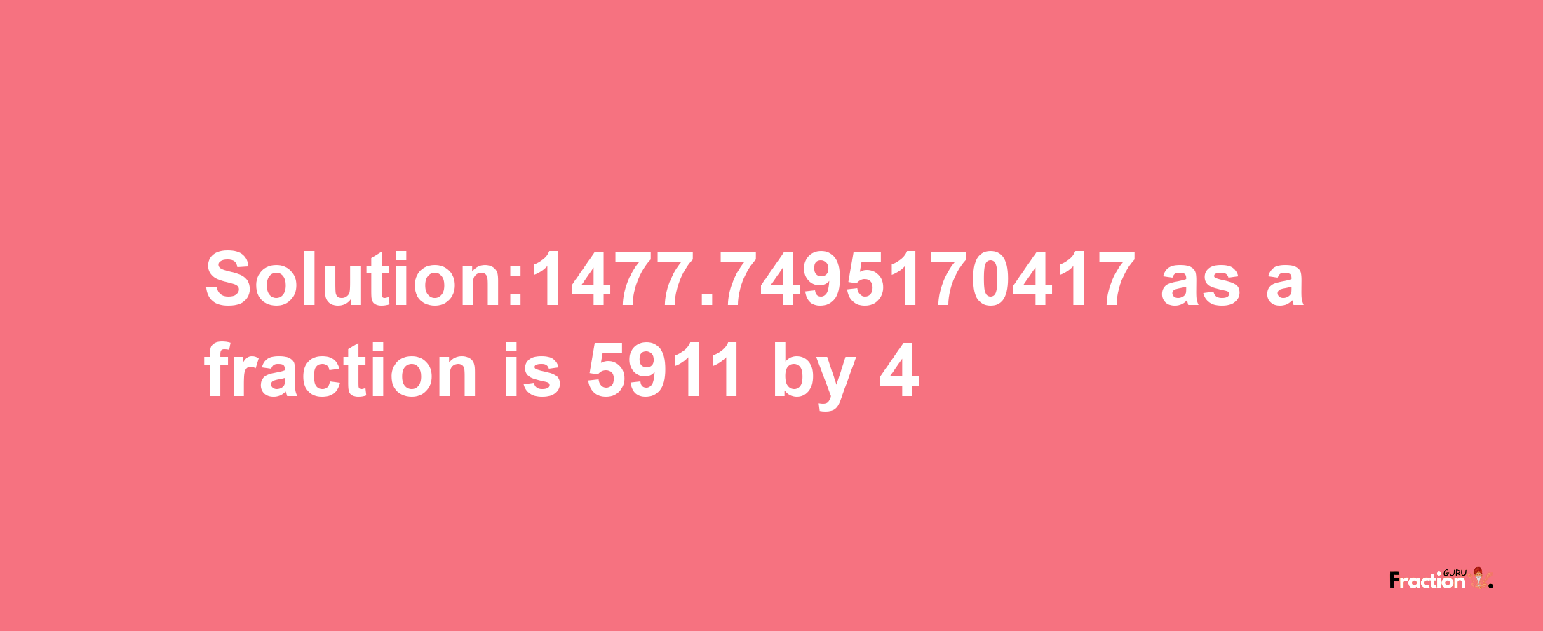 Solution:1477.7495170417 as a fraction is 5911/4