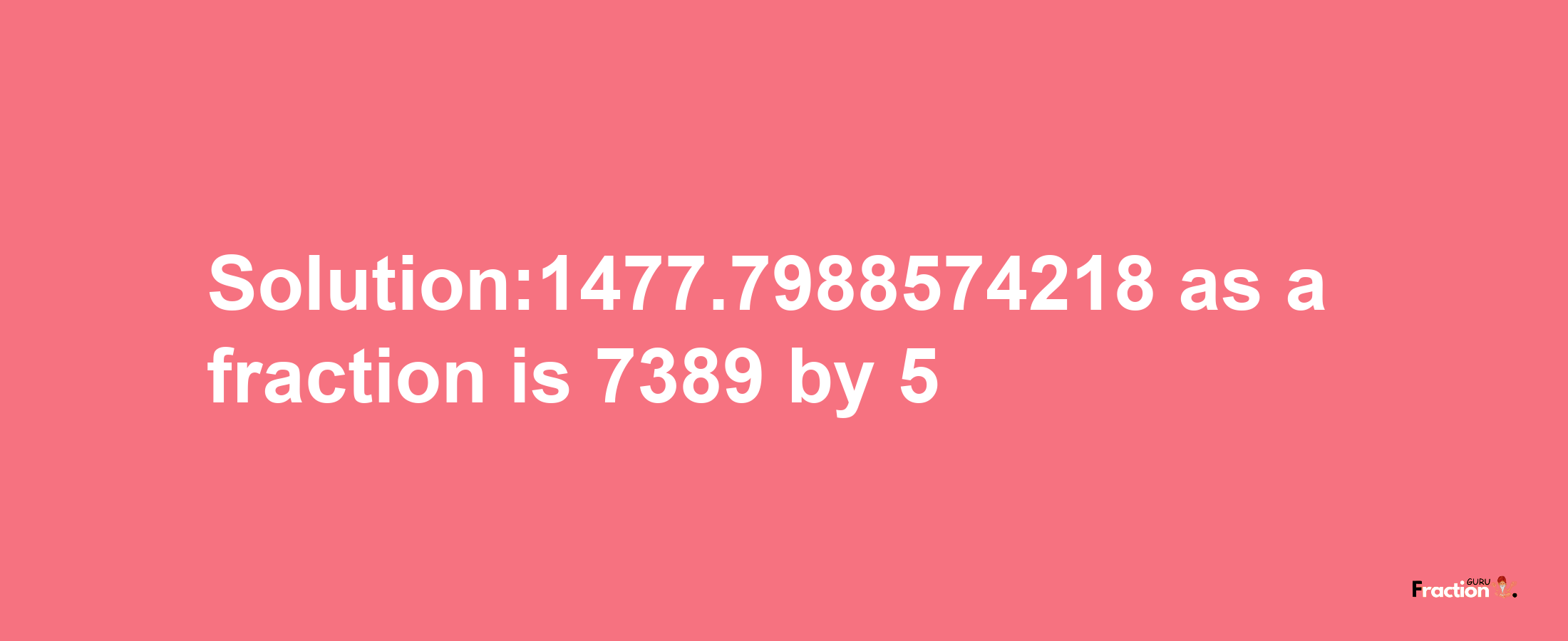 Solution:1477.7988574218 as a fraction is 7389/5