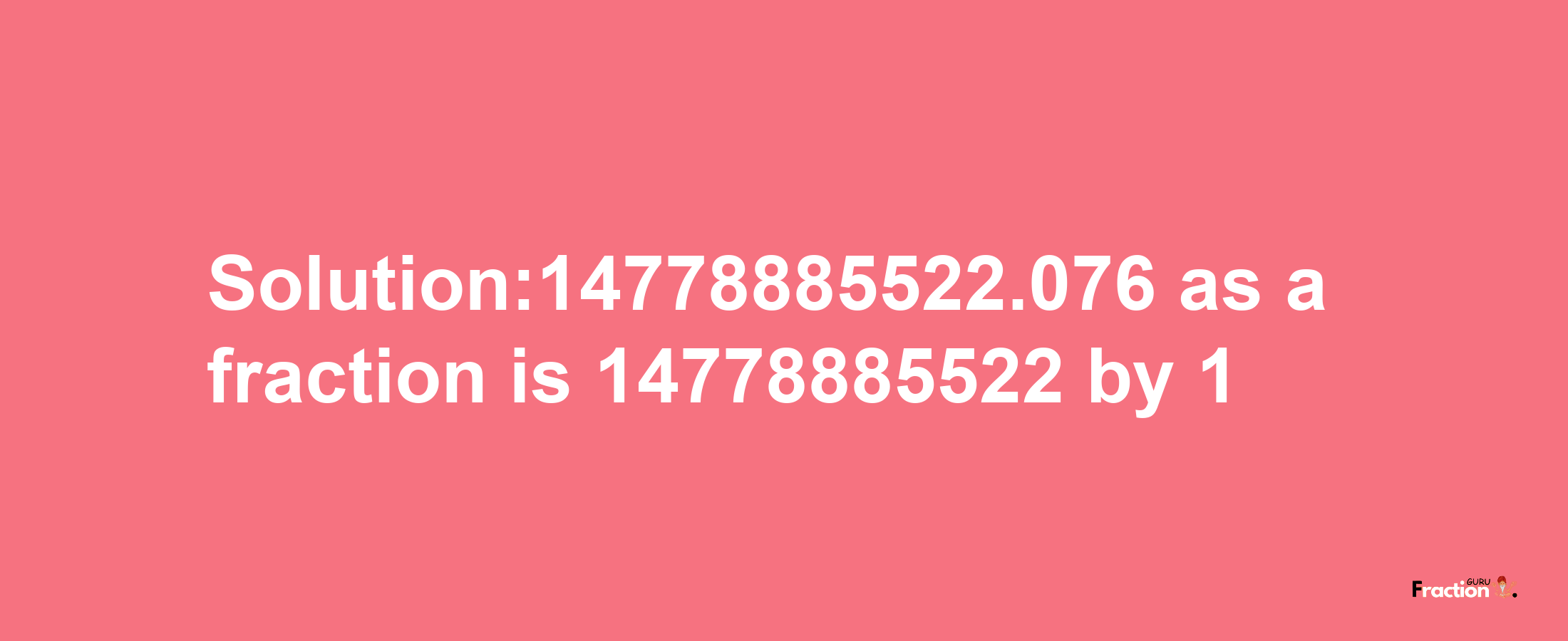 Solution:14778885522.076 as a fraction is 14778885522/1