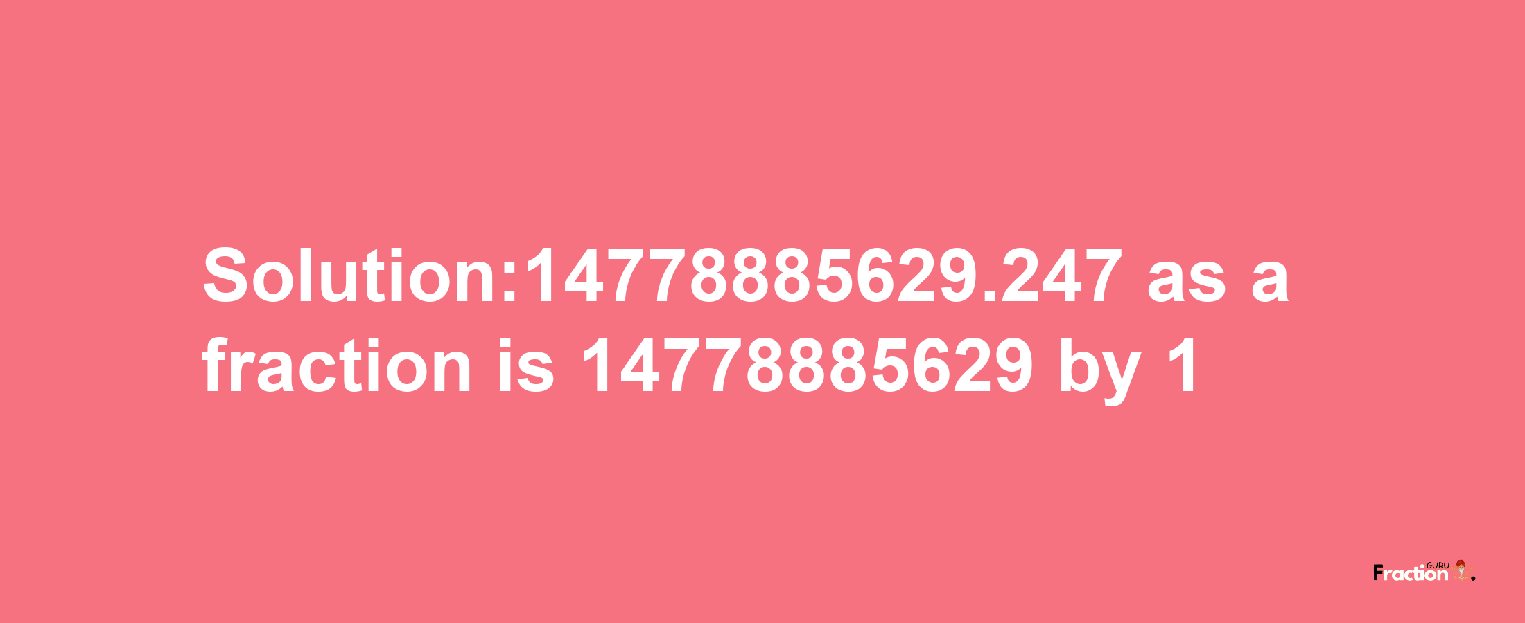 Solution:14778885629.247 as a fraction is 14778885629/1