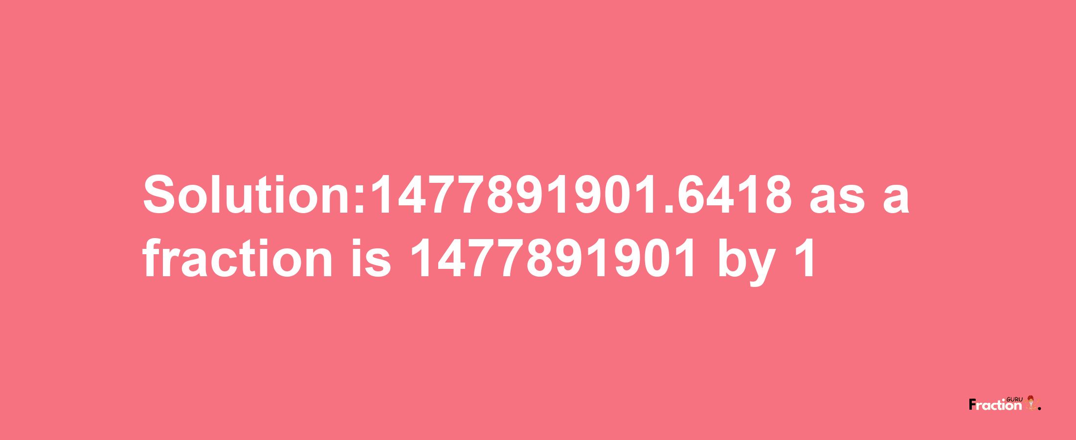 Solution:1477891901.6418 as a fraction is 1477891901/1