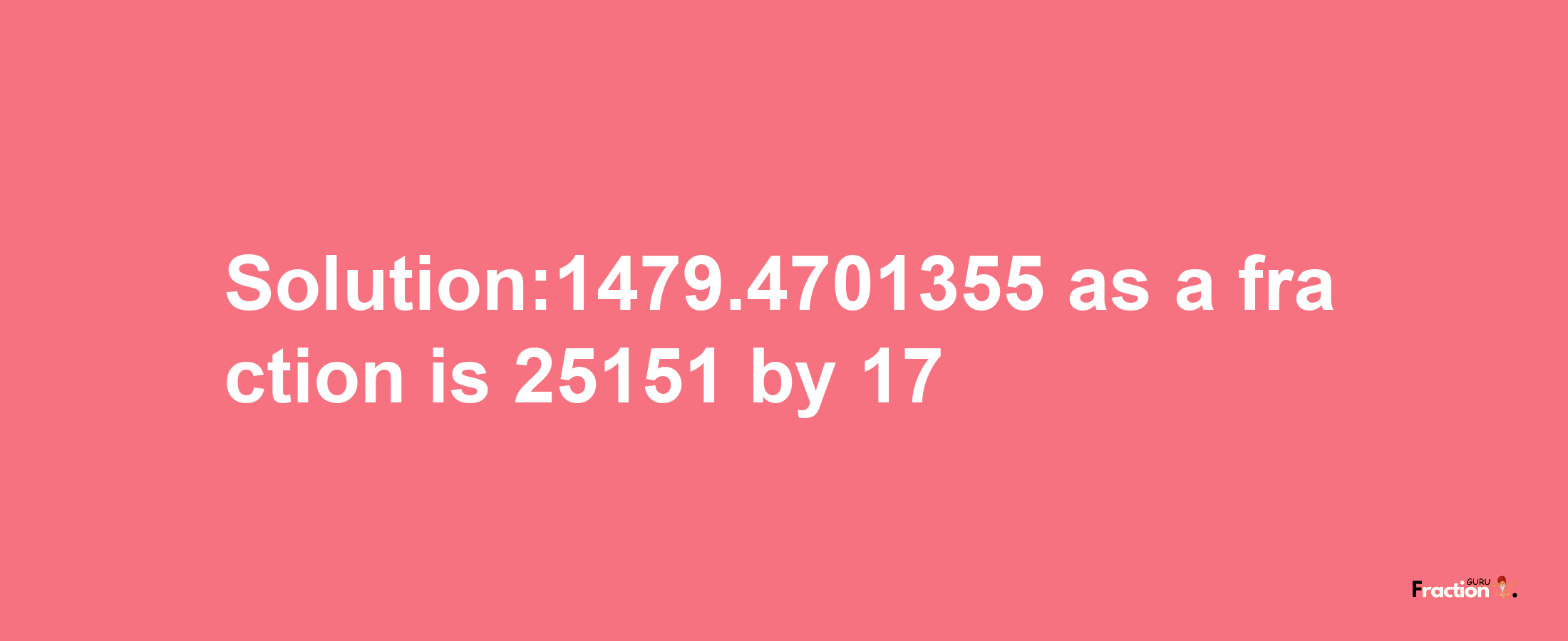 Solution:1479.4701355 as a fraction is 25151/17