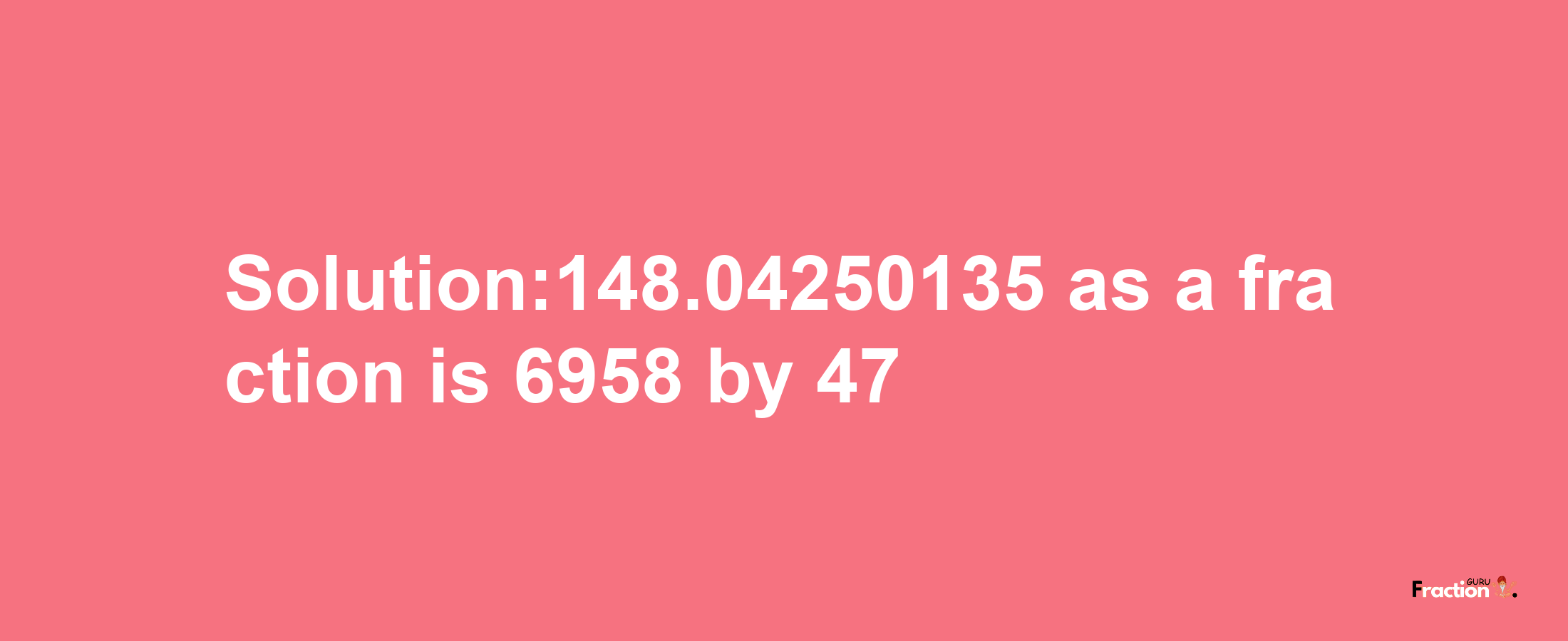 Solution:148.04250135 as a fraction is 6958/47