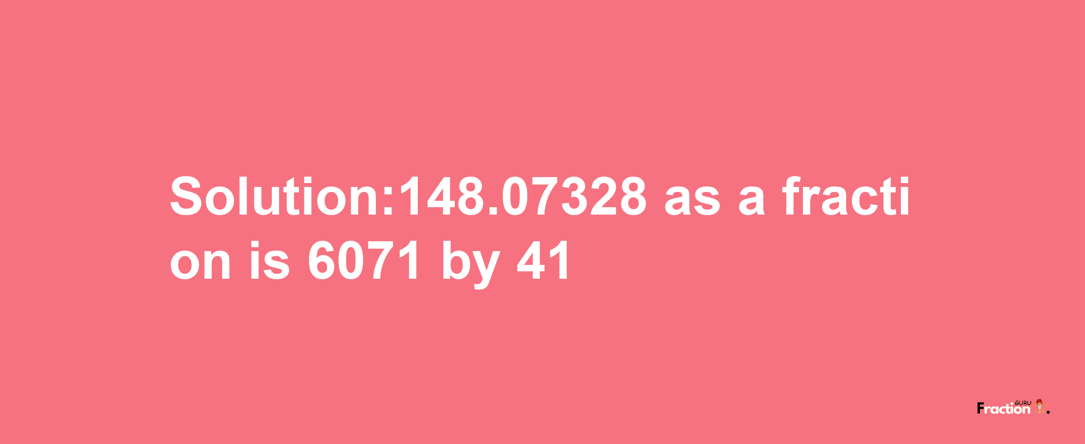 Solution:148.07328 as a fraction is 6071/41