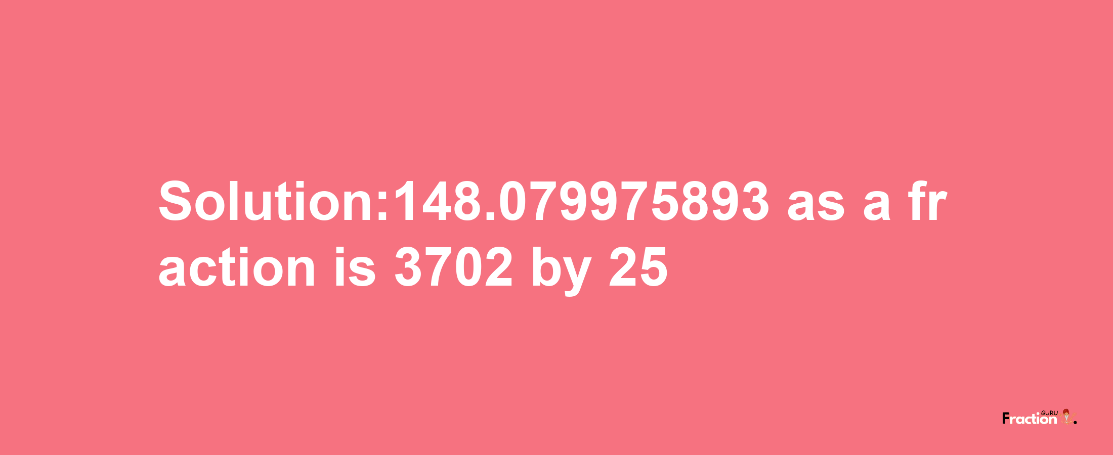 Solution:148.079975893 as a fraction is 3702/25