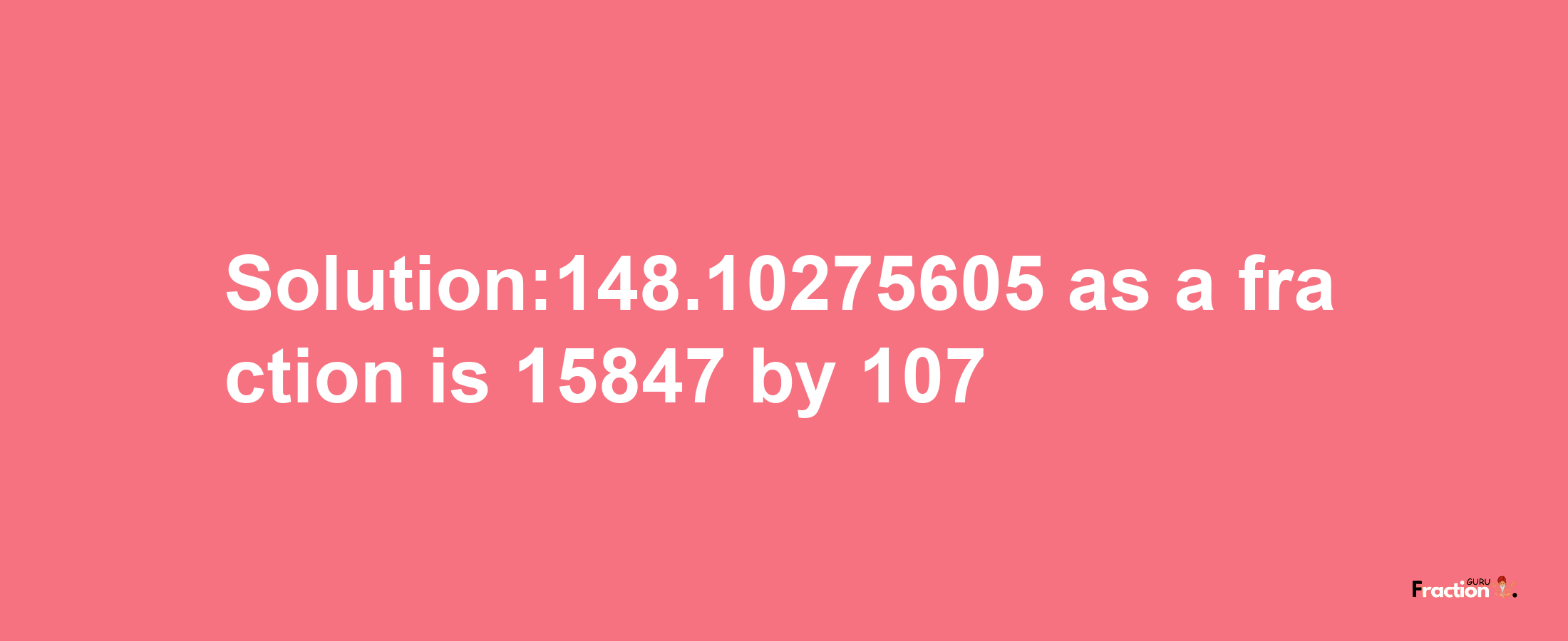 Solution:148.10275605 as a fraction is 15847/107