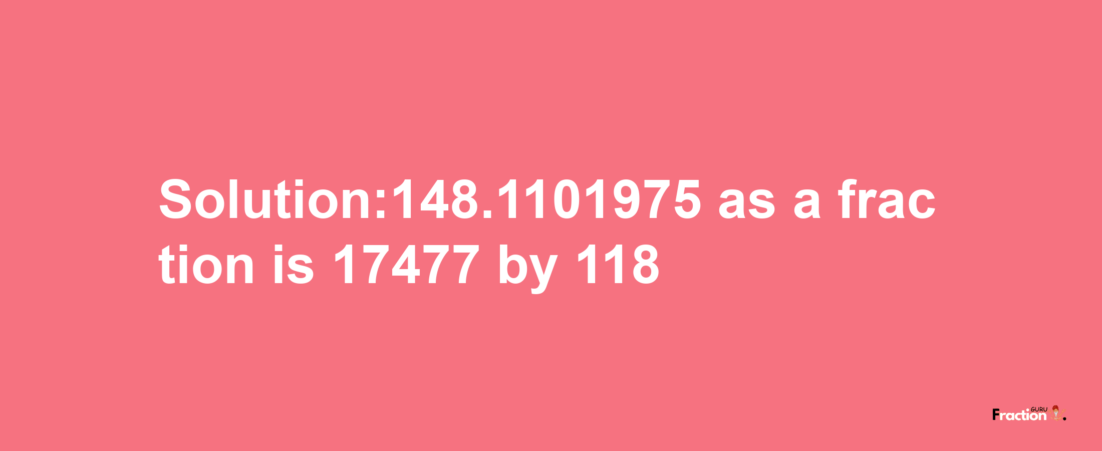 Solution:148.1101975 as a fraction is 17477/118