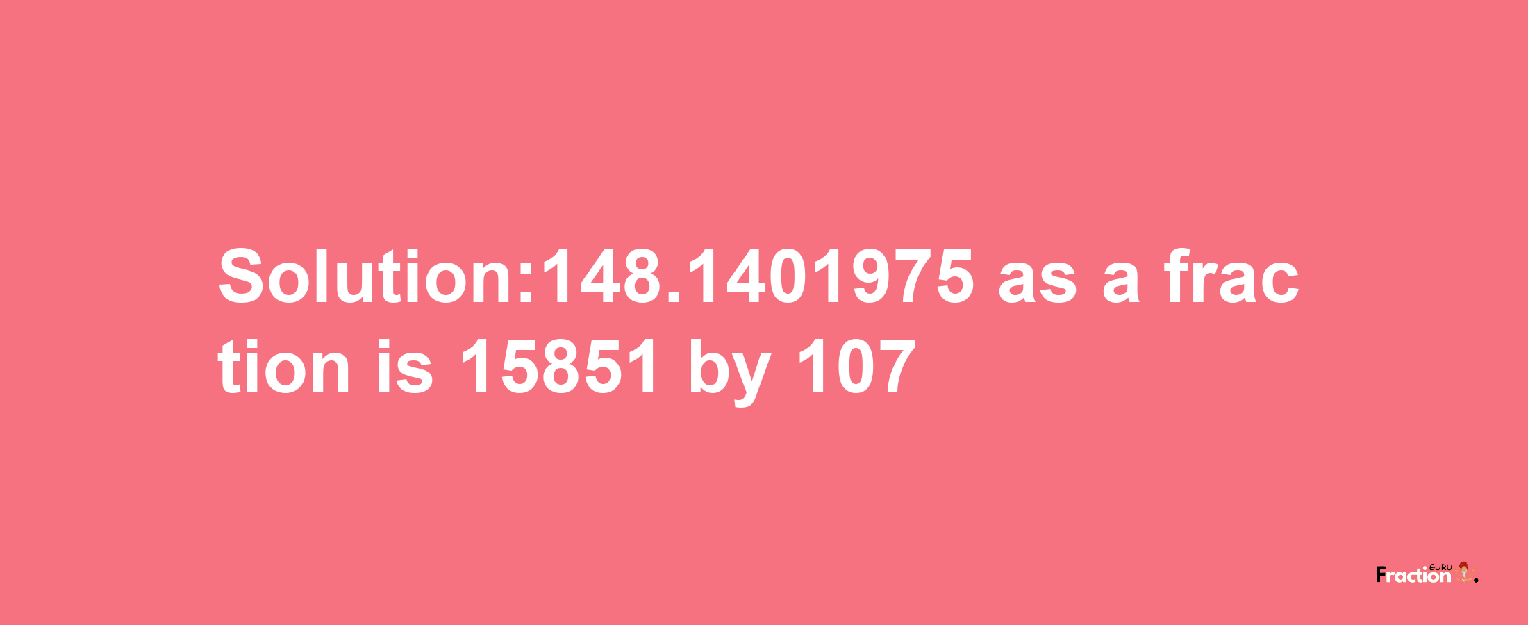 Solution:148.1401975 as a fraction is 15851/107