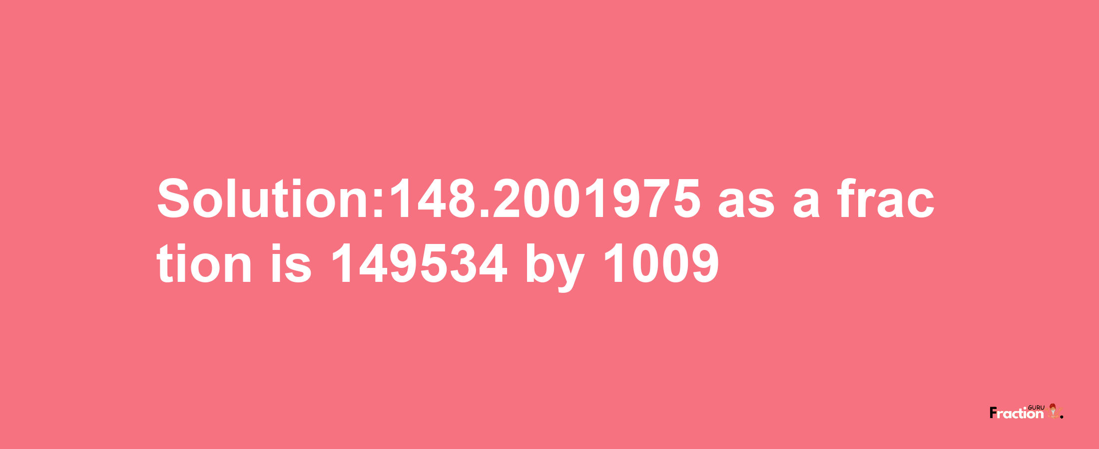 Solution:148.2001975 as a fraction is 149534/1009