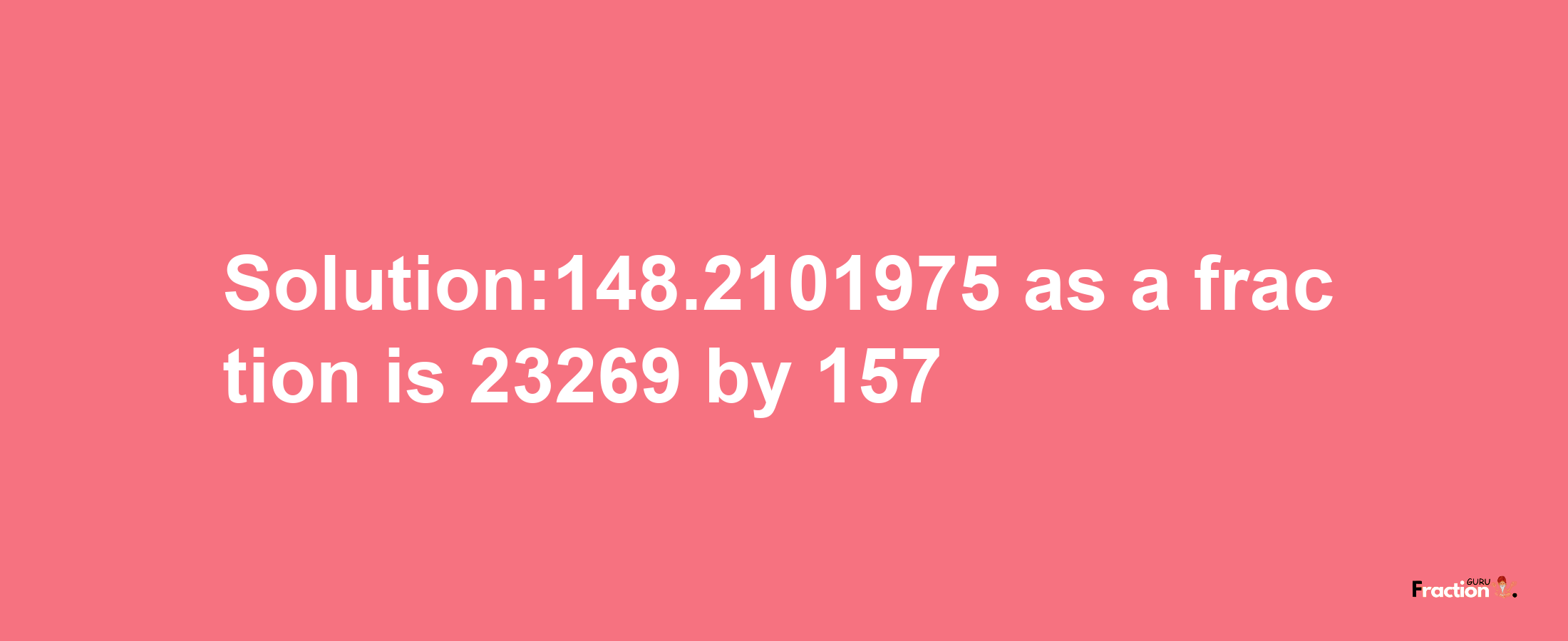 Solution:148.2101975 as a fraction is 23269/157