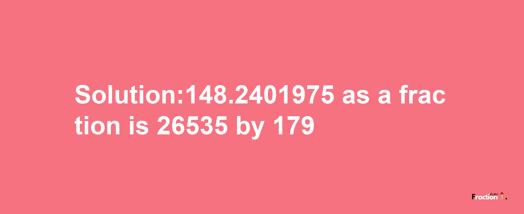 Solution:148.2401975 as a fraction is 26535/179