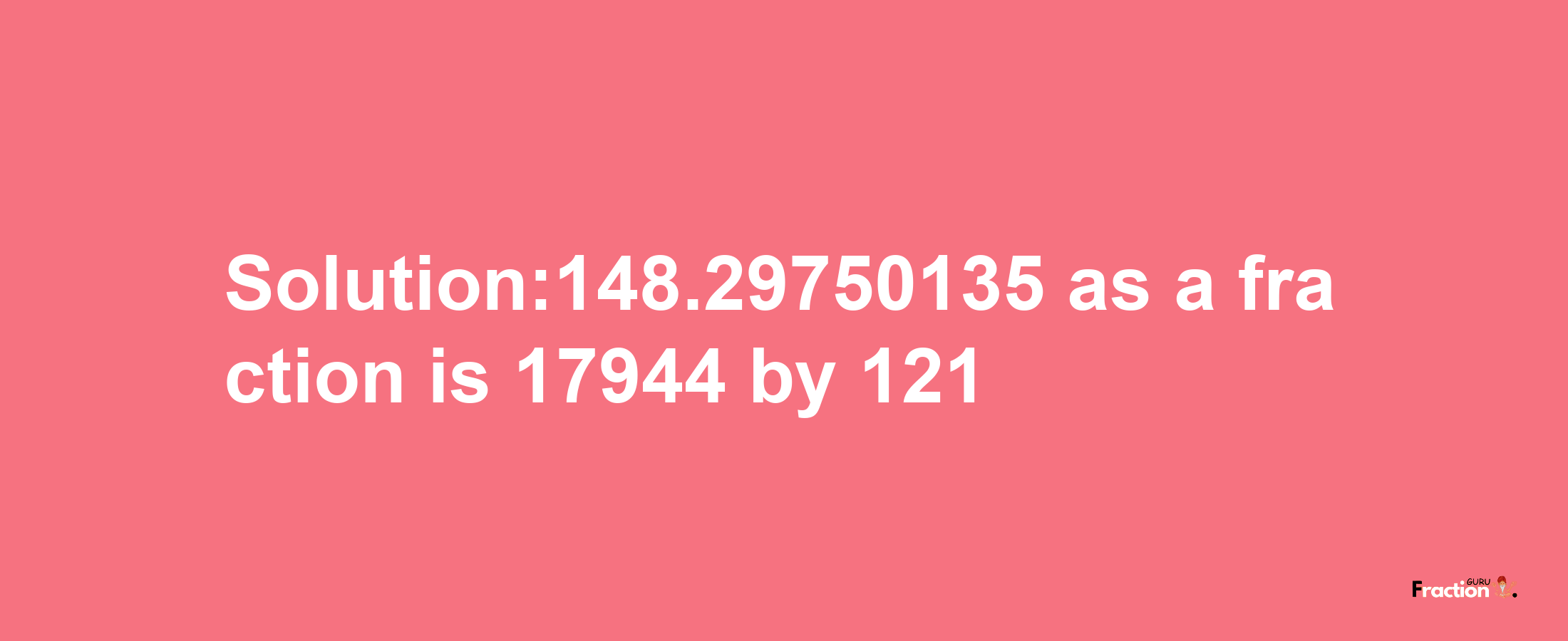 Solution:148.29750135 as a fraction is 17944/121