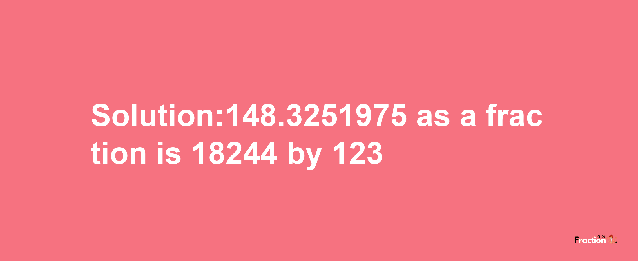 Solution:148.3251975 as a fraction is 18244/123