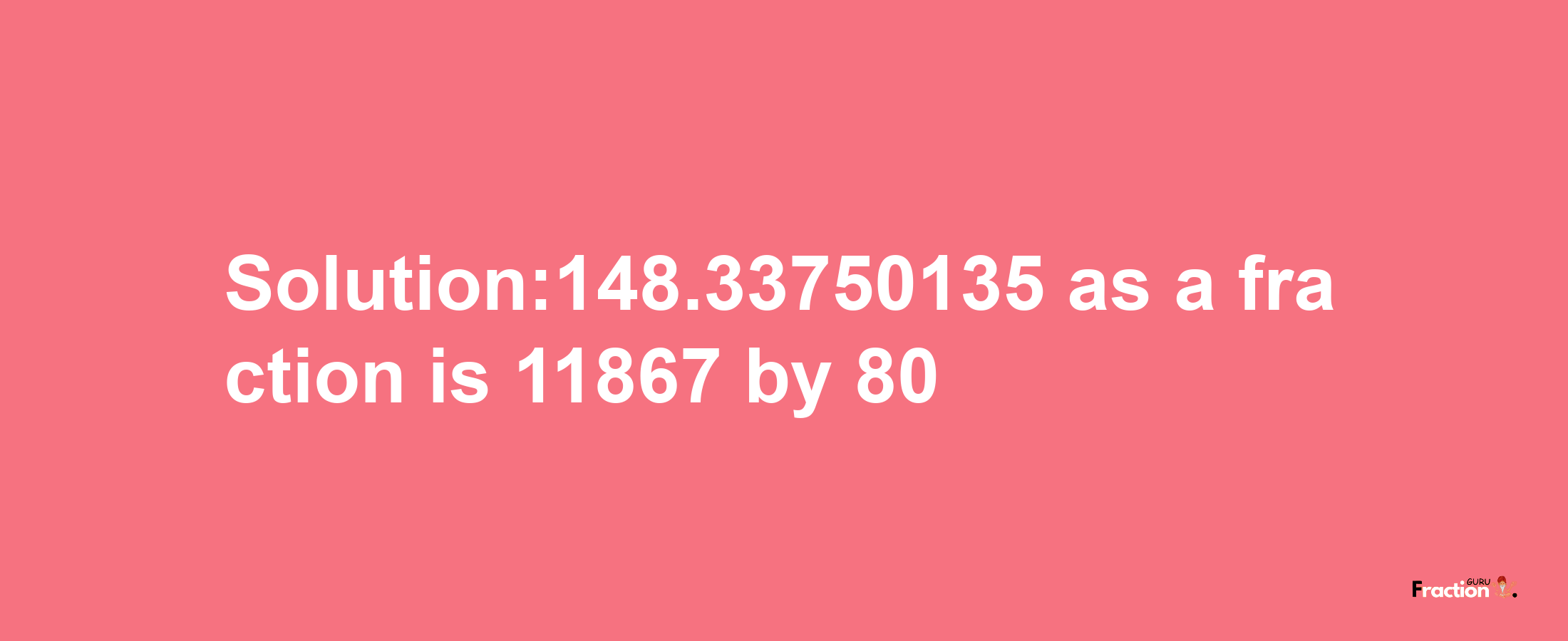 Solution:148.33750135 as a fraction is 11867/80