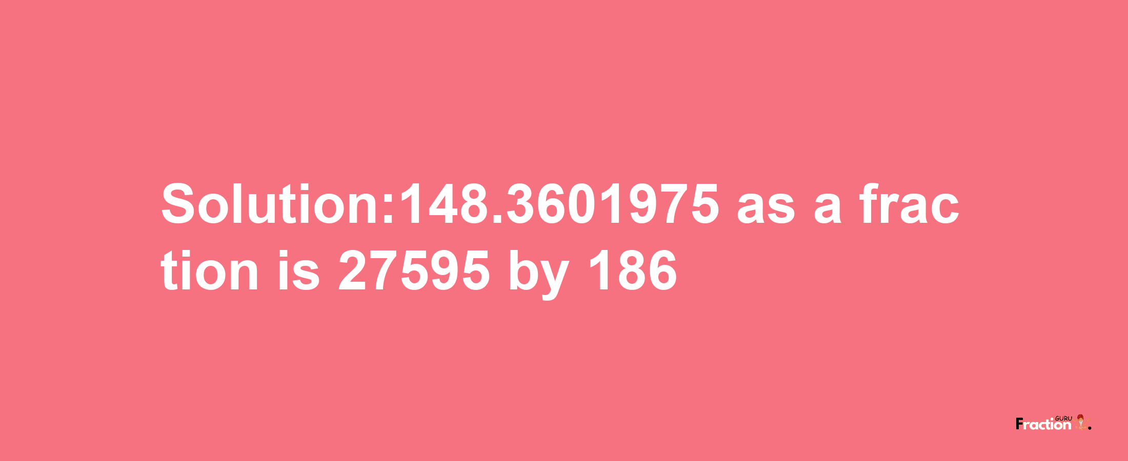 Solution:148.3601975 as a fraction is 27595/186