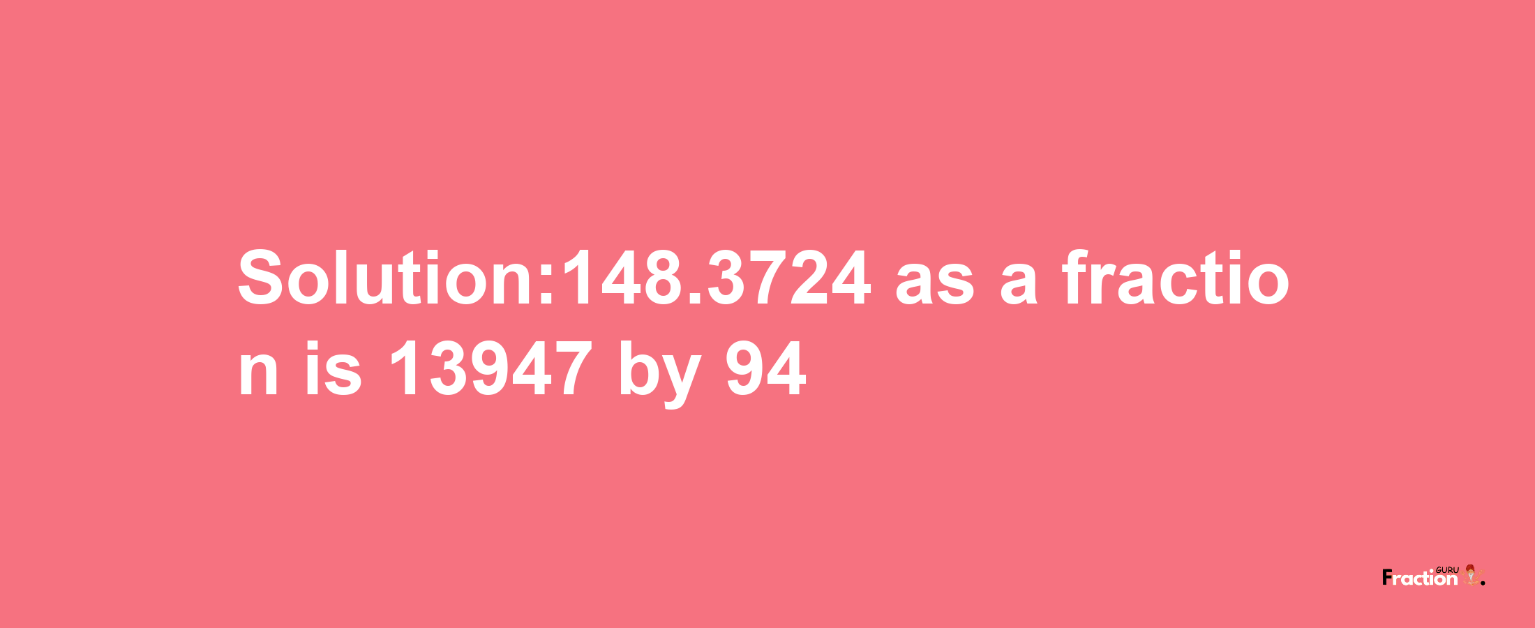 Solution:148.3724 as a fraction is 13947/94