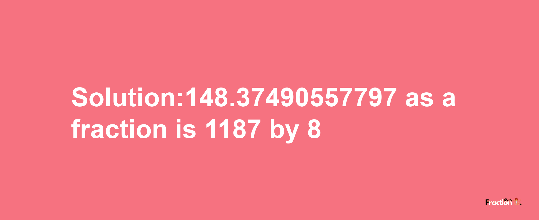 Solution:148.37490557797 as a fraction is 1187/8