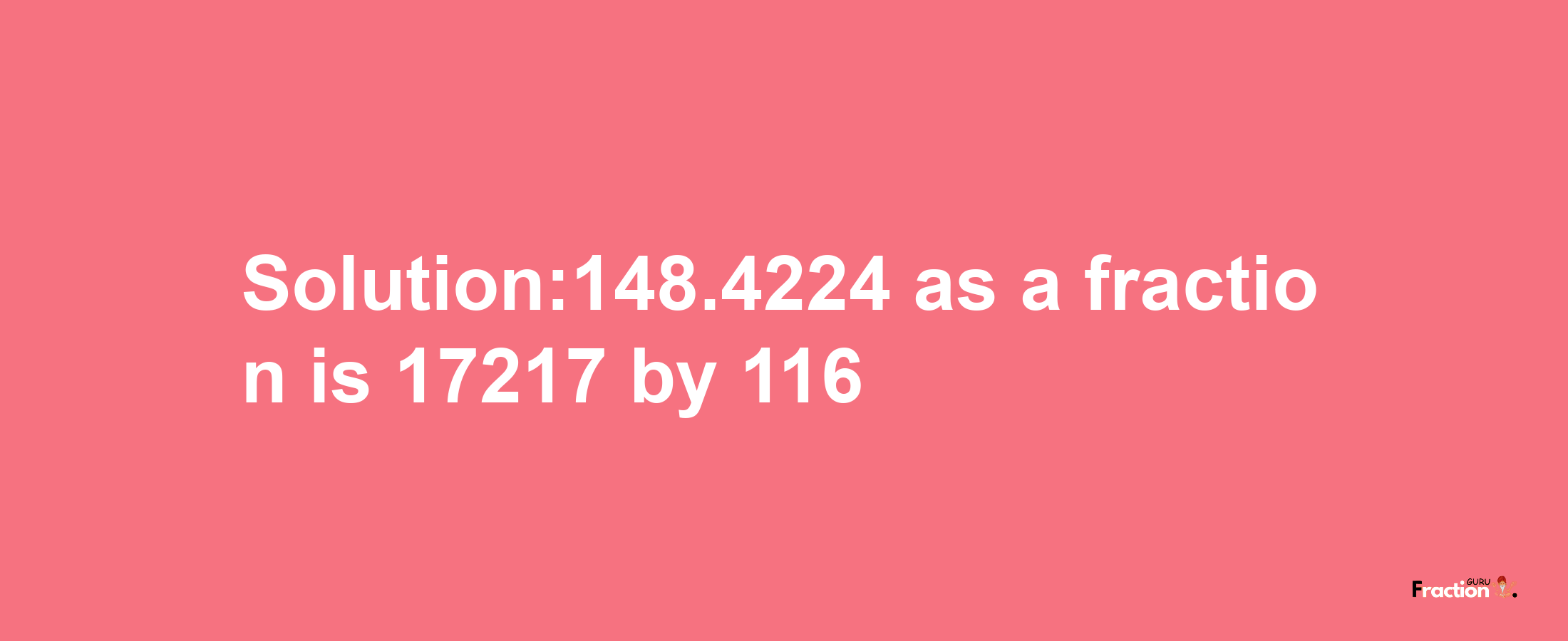 Solution:148.4224 as a fraction is 17217/116