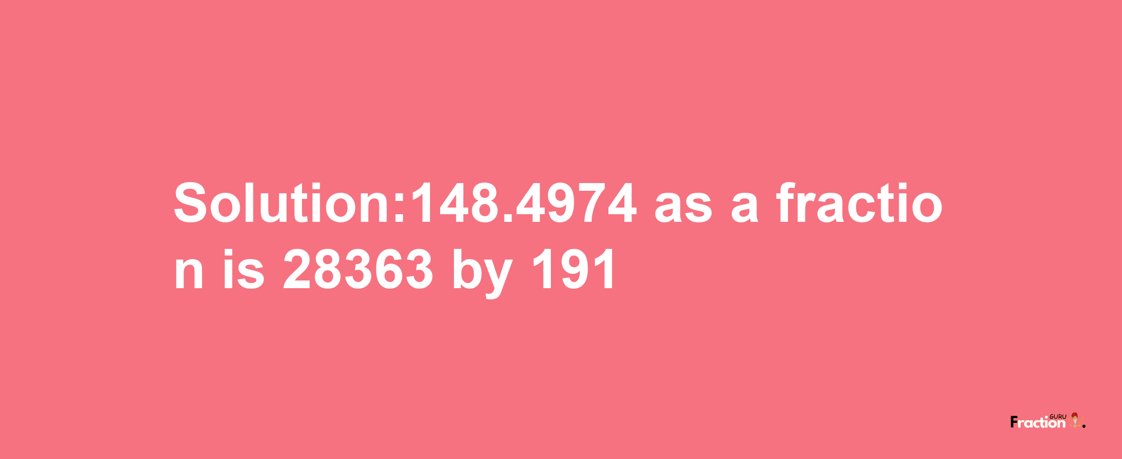 Solution:148.4974 as a fraction is 28363/191