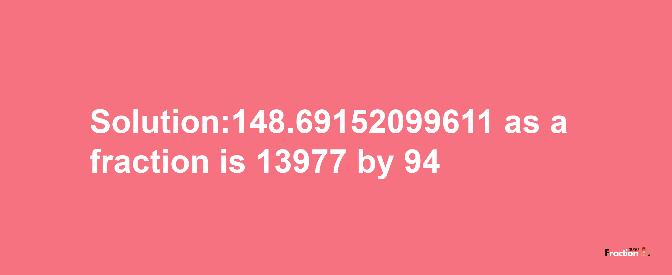 Solution:148.69152099611 as a fraction is 13977/94