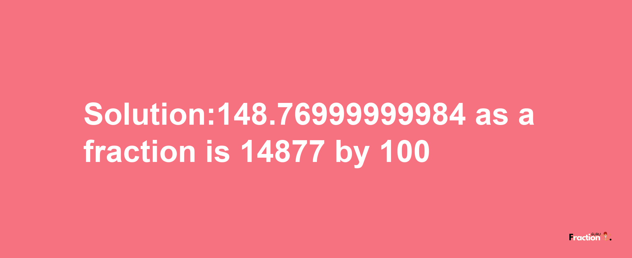 Solution:148.76999999984 as a fraction is 14877/100