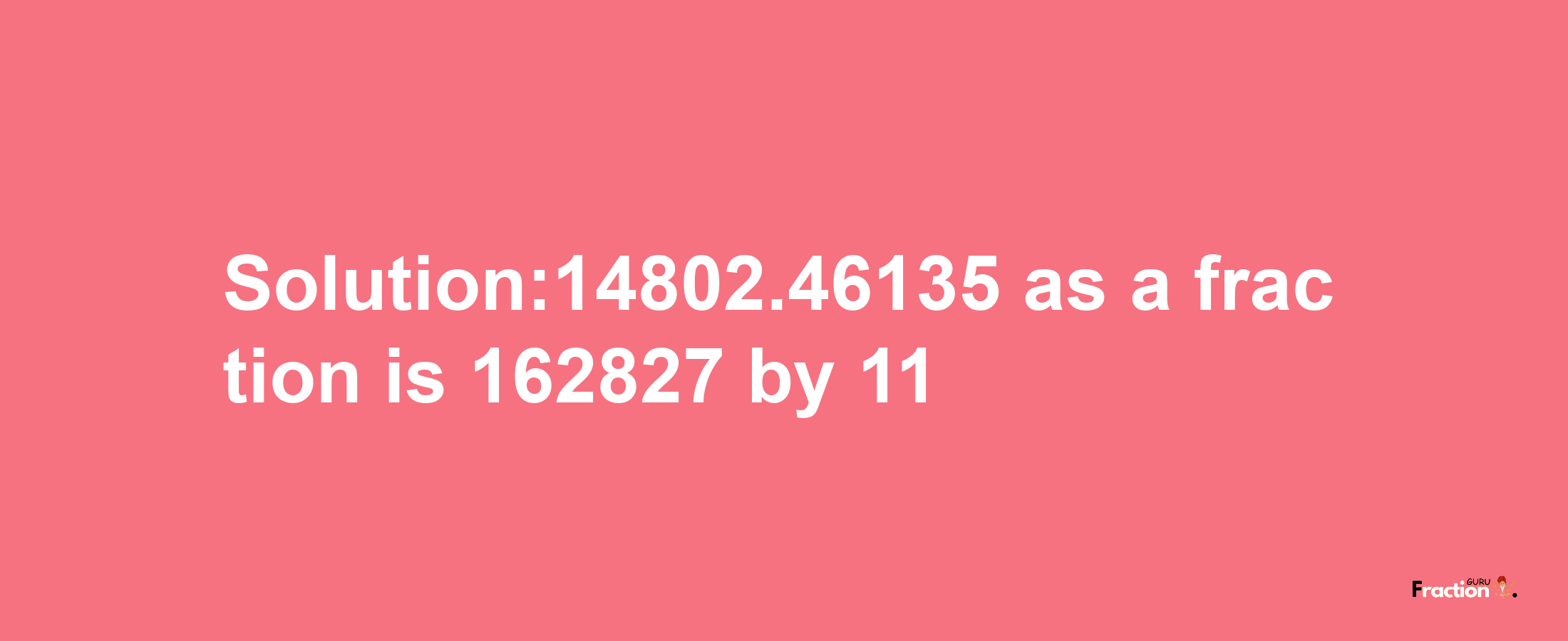 Solution:14802.46135 as a fraction is 162827/11