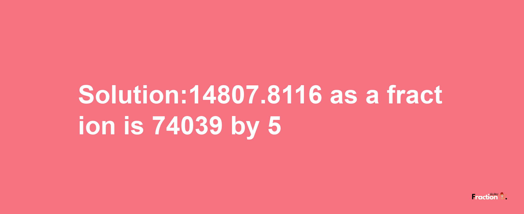 Solution:14807.8116 as a fraction is 74039/5