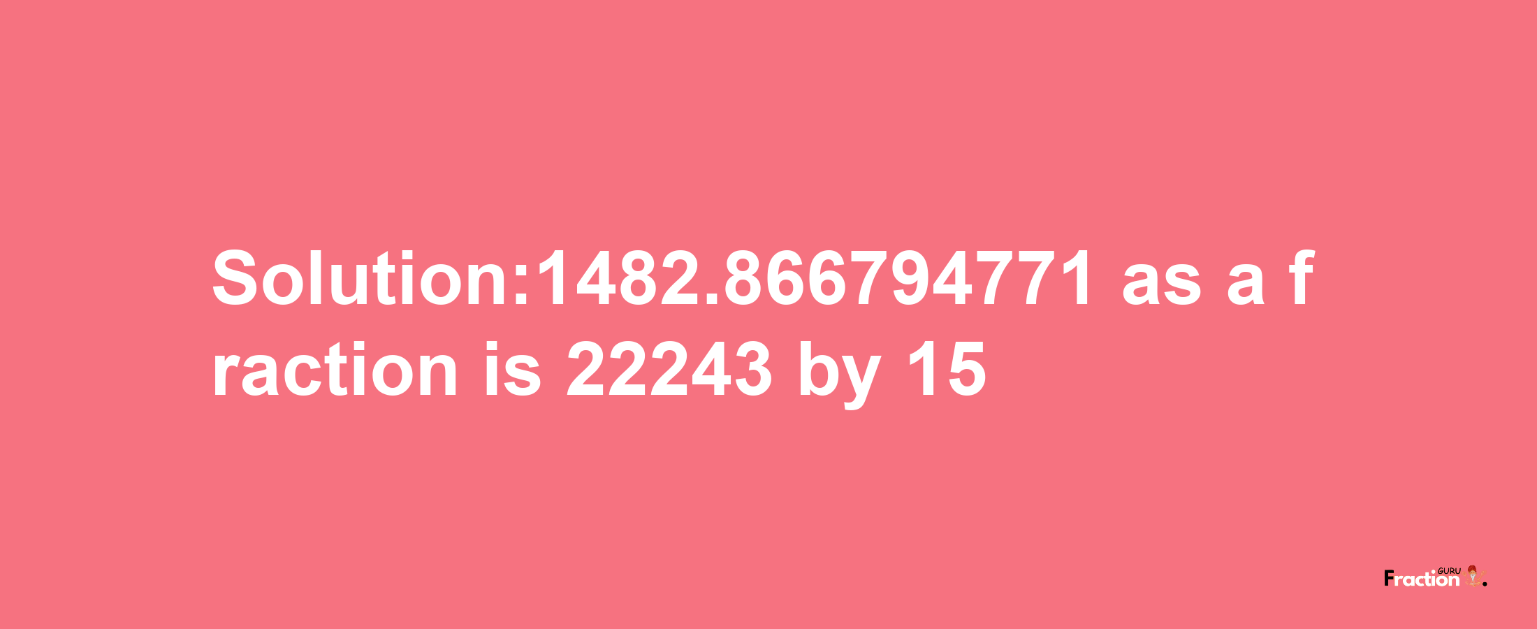 Solution:1482.866794771 as a fraction is 22243/15