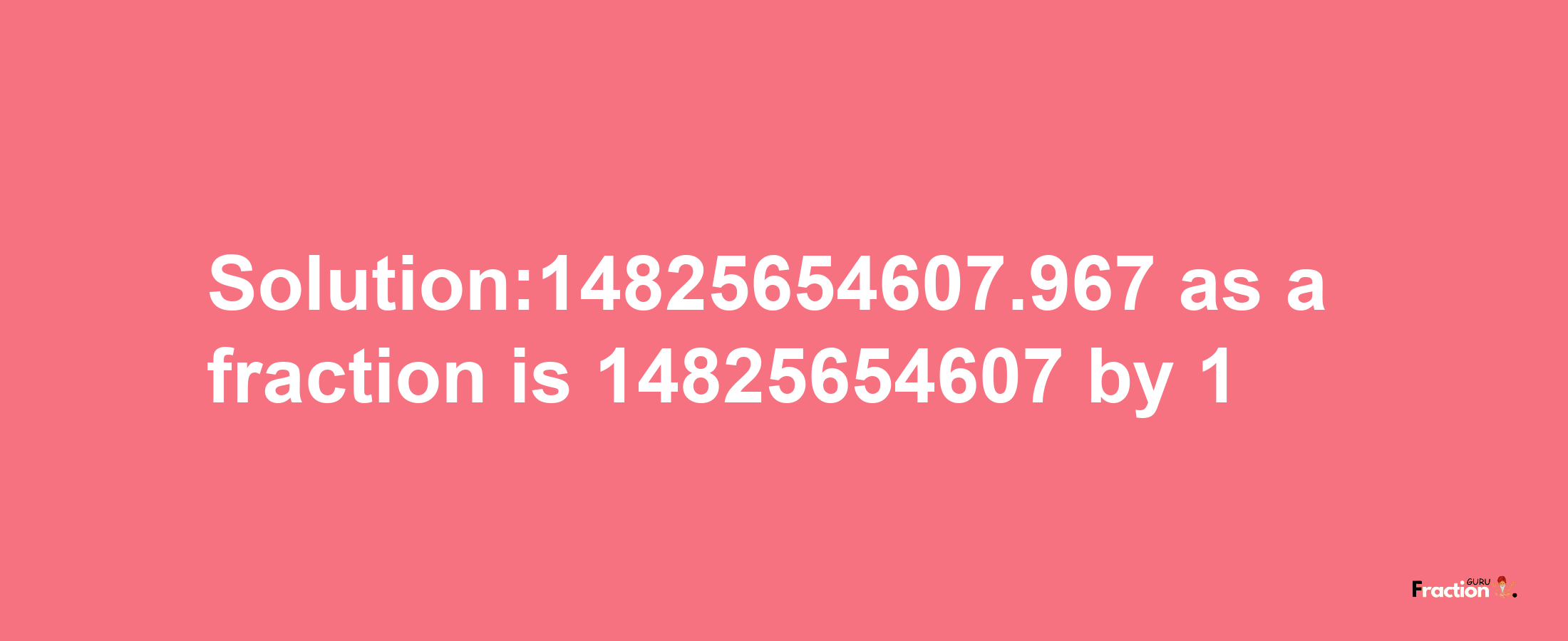 Solution:14825654607.967 as a fraction is 14825654607/1