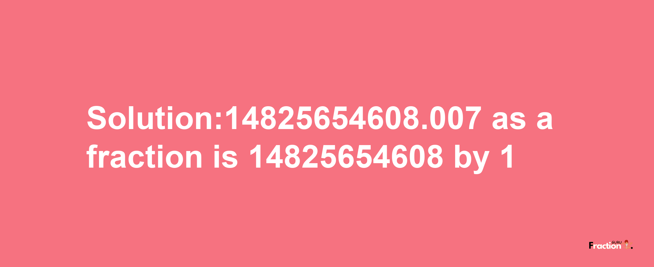 Solution:14825654608.007 as a fraction is 14825654608/1