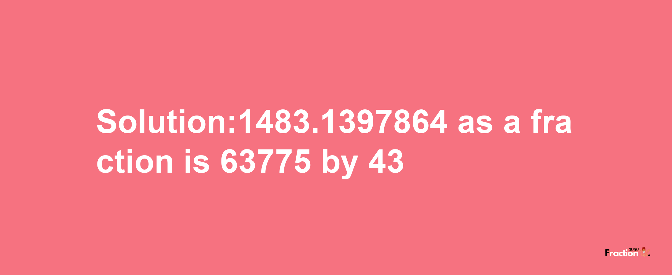 Solution:1483.1397864 as a fraction is 63775/43