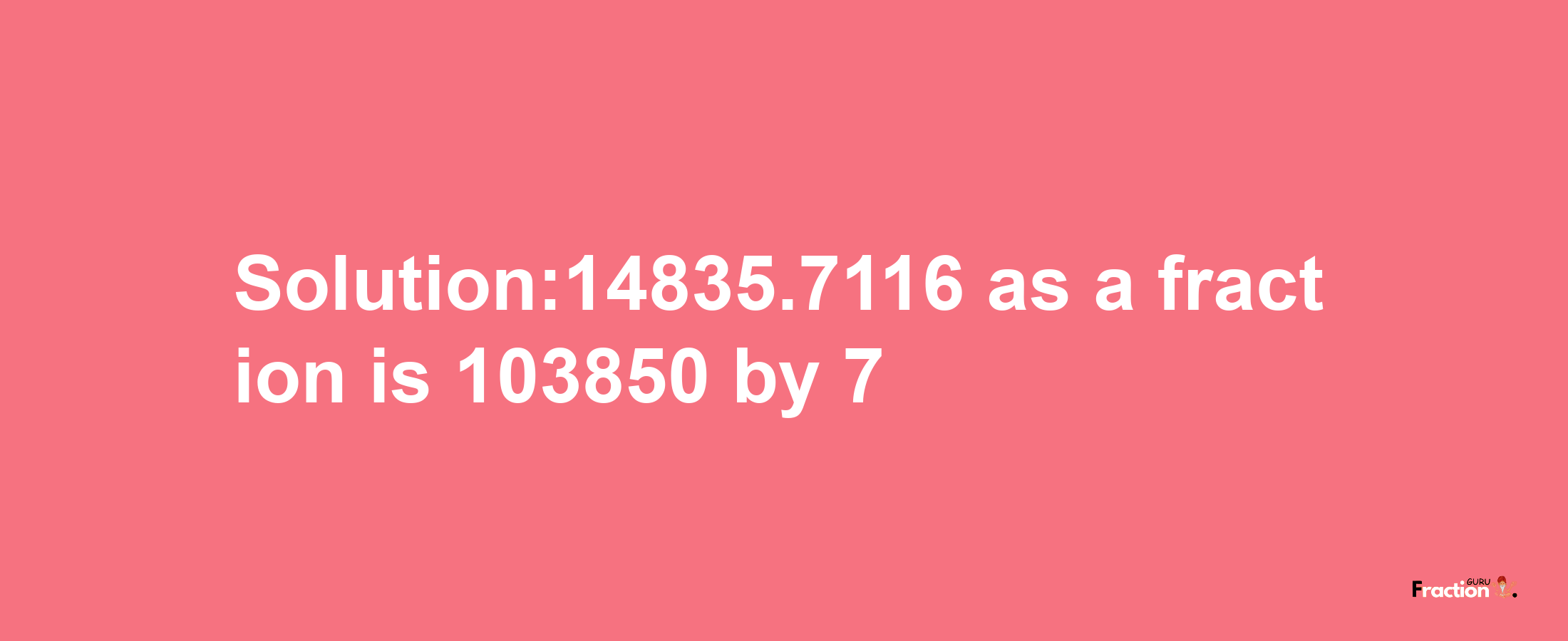 Solution:14835.7116 as a fraction is 103850/7