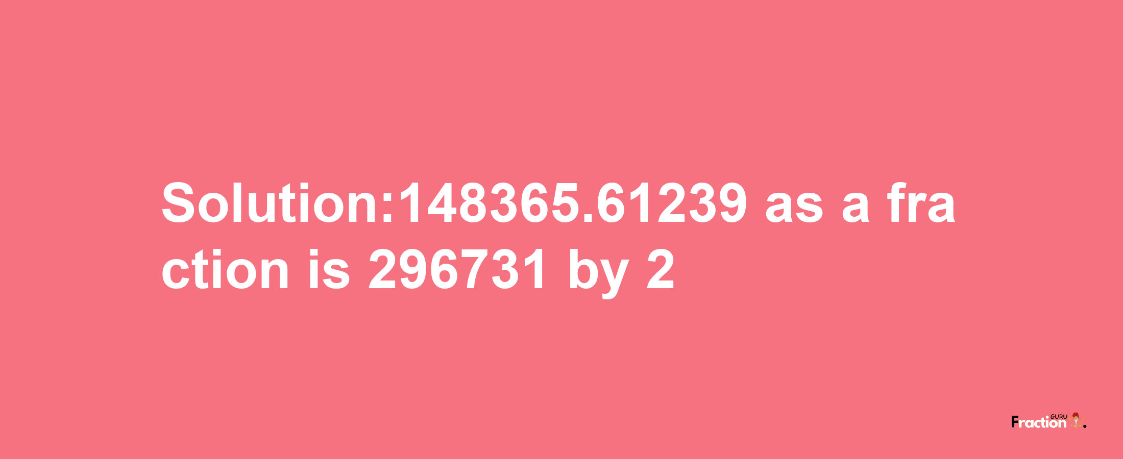 Solution:148365.61239 as a fraction is 296731/2