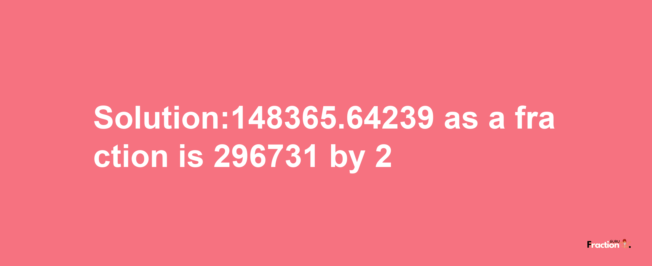 Solution:148365.64239 as a fraction is 296731/2