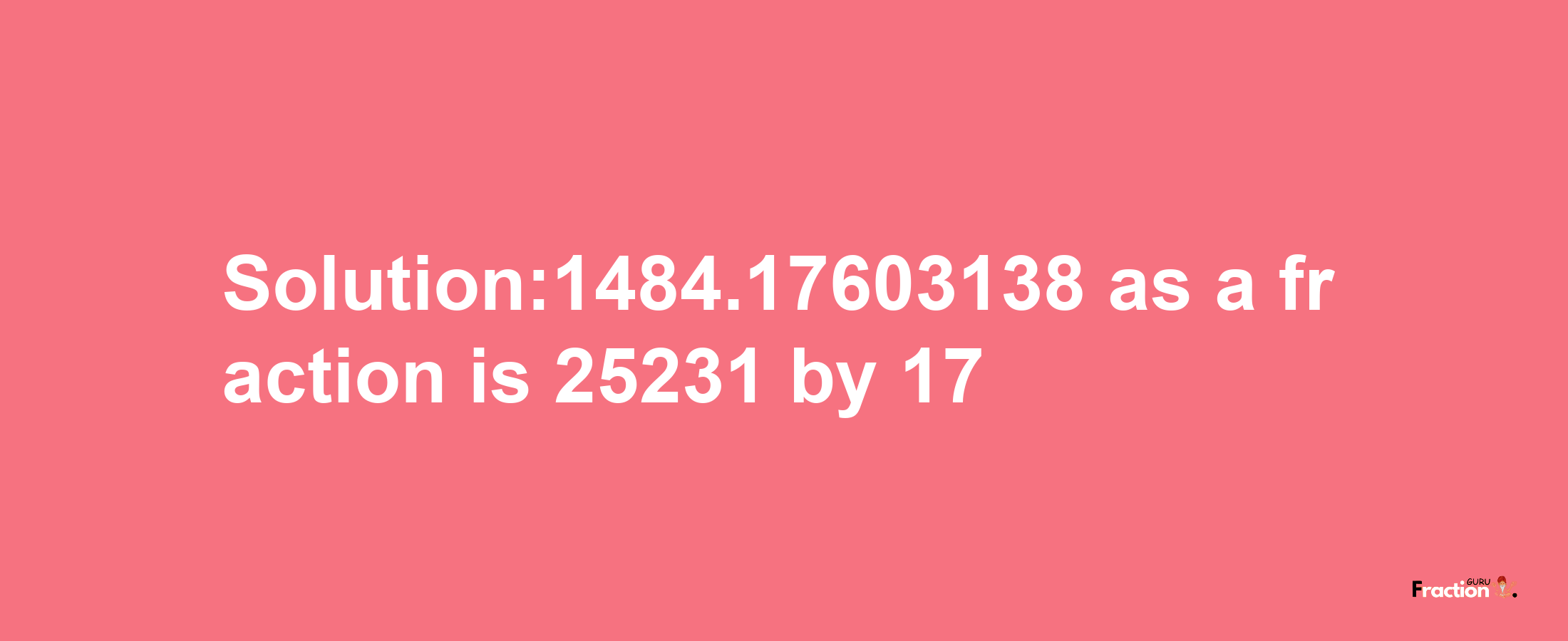 Solution:1484.17603138 as a fraction is 25231/17