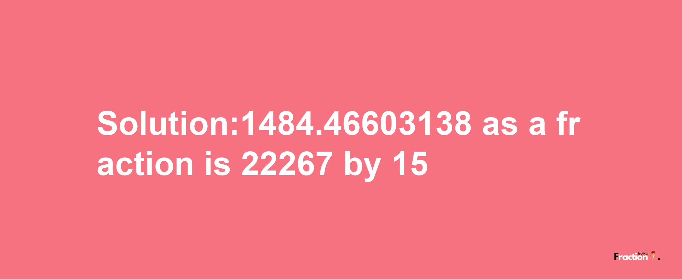 Solution:1484.46603138 as a fraction is 22267/15